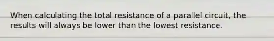 When calculating the total resistance of a parallel circuit, the results will always be lower than the lowest resistance.