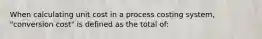 When calculating unit cost in a process costing system, "conversion cost" is defined as the total of: