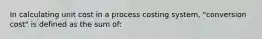 In calculating unit cost in a process costing system, "conversion cost" is defined as the sum of: