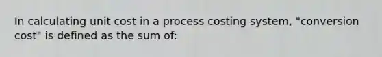 In calculating unit cost in a process costing system, "conversion cost" is defined as the sum of: