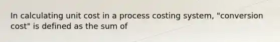 In calculating unit cost in a process costing system, "conversion cost" is defined as the sum of