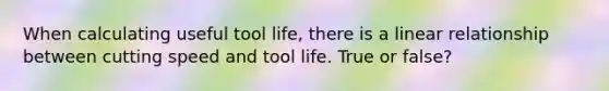 When calculating useful tool life, there is a linear relationship between cutting speed and tool life. True or false?