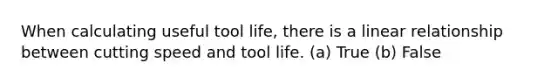 When calculating useful tool life, there is a linear relationship between cutting speed and tool life. (a) True (b) False