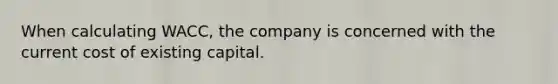 When calculating WACC, the company is concerned with the current cost of existing capital.