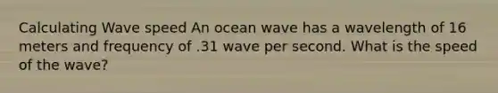 Calculating Wave speed An ocean wave has a wavelength of 16 meters and frequency of .31 wave per second. What is the speed of the wave?