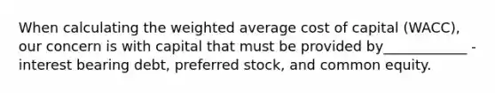 When calculating the weighted average cost of capital (WACC), our concern is with capital that must be provided by____________ - interest bearing debt, preferred stock, and common equity.