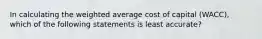 In calculating the weighted average cost of capital (WACC), which of the following statements is least accurate?