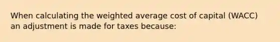 When calculating the weighted average cost of capital (WACC) an adjustment is made for taxes because: