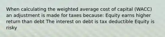 When calculating the weighted average cost of capital (WACC) an adjustment is made for taxes because: Equity earns higher return than debt The interest on debt is tax deductible Equity is risky