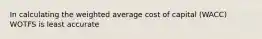 In calculating the weighted average cost of capital (WACC) WOTFS is least accurate