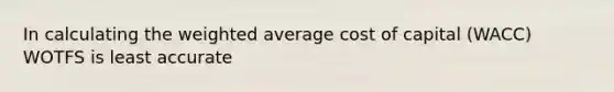 In calculating the weighted average cost of capital (WACC) WOTFS is least accurate