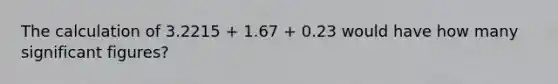 The calculation of 3.2215 + 1.67 + 0.23 would have how many <a href='https://www.questionai.com/knowledge/kFFoNy5xk3-significant-figures' class='anchor-knowledge'>significant figures</a>?