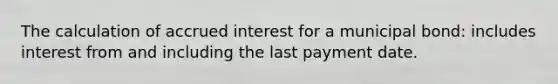 The calculation of accrued interest for a municipal bond: includes interest from and including the last payment date.