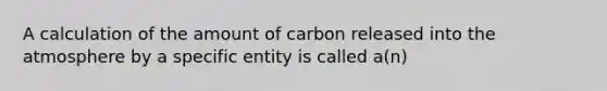 A calculation of the amount of carbon released into the atmosphere by a specific entity is called a(n)