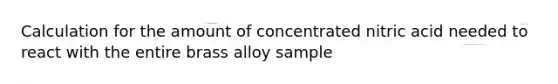 Calculation for the amount of concentrated nitric acid needed to react with the entire brass alloy sample