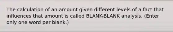 The calculation of an amount given different levels of a fact that influences that amount is called BLANK-BLANK analysis. (Enter only one word per blank.)