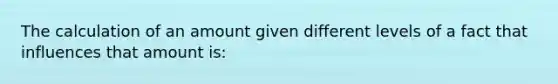 The calculation of an amount given different levels of a fact that influences that amount is: