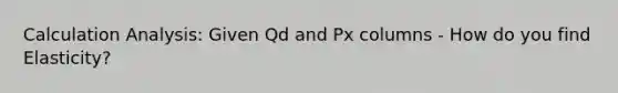 Calculation Analysis: Given Qd and Px columns - How do you find Elasticity?