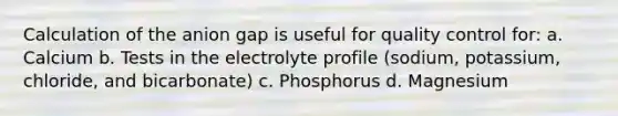 Calculation of the anion gap is useful for quality control for: a. Calcium b. Tests in the electrolyte profile (sodium, potassium, chloride, and bicarbonate) c. Phosphorus d. Magnesium