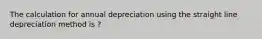 The calculation for annual depreciation using the straight line depreciation method is ?