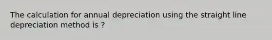 The calculation for annual depreciation using the straight line depreciation method is ?