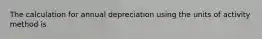 The calculation for annual depreciation using the units of activity method is