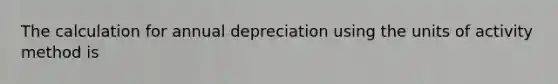 The calculation for annual depreciation using the units of activity method is