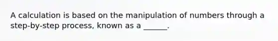 A calculation is based on the manipulation of numbers through a step-by-step process, known as a ______.