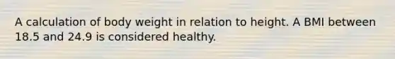 A calculation of body weight in relation to height. A BMI between 18.5 and 24.9 is considered healthy.