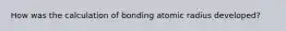 How was the calculation of bonding atomic radius developed?