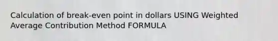 Calculation of break-even point in dollars USING Weighted Average Contribution Method FORMULA