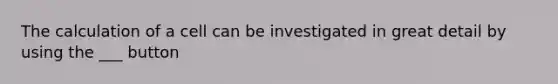 The calculation of a cell can be investigated in great detail by using the ___ button