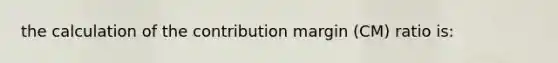 the calculation of the contribution margin (CM) ratio is: