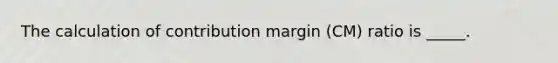 The calculation of contribution margin (CM) ratio is _____.