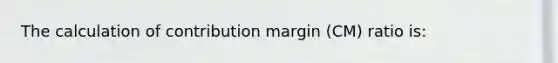 The calculation of contribution margin (CM) ratio is: