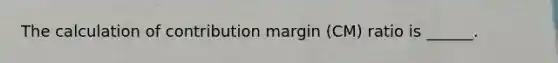 The calculation of contribution margin (CM) ratio is ______.