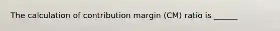 The calculation of contribution margin (CM) ratio is ______