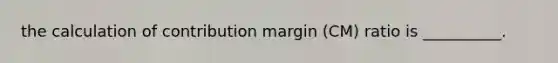 the calculation of contribution margin (CM) ratio is __________.