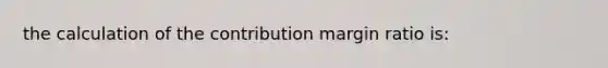 the calculation of the contribution margin ratio is: