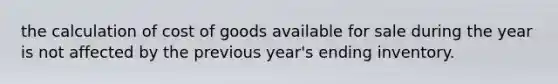 the calculation of cost of goods available for sale during the year is not affected by the previous year's ending inventory.