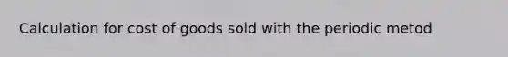 Calculation for cost of goods sold with the periodic metod