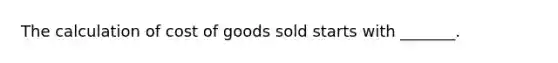 The calculation of cost of goods sold starts with​ _______.