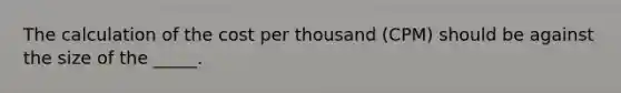 The calculation of the cost per thousand (CPM) should be against the size of the _____.