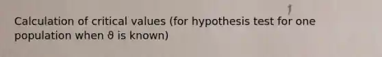 Calculation of critical values (for hypothesis test for one population when ϑ is known)