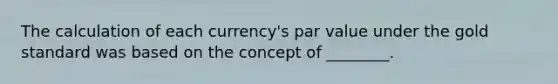 The calculation of each currency's par value under the gold standard was based on the concept of ________.