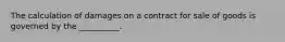 The calculation of damages on a contract for sale of goods is governed by the __________.