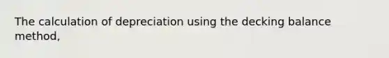 The calculation of depreciation using the decking balance method,