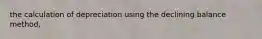 the calculation of depreciation using the declining balance method,