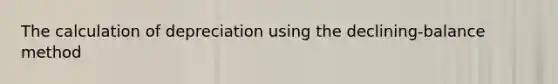 The calculation of depreciation using the declining-balance method