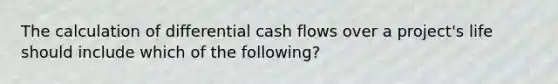 The calculation of differential cash flows over a project's life should include which of the following?